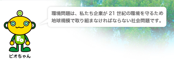 環境問題は、私たち企業が21世紀の環境を守るため地球規模で取り組まなければならない社会問題です。